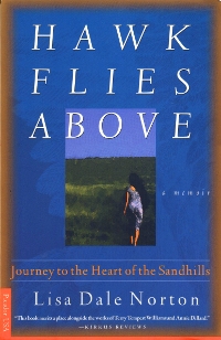 Memoir editor Lisa Dale Norton's literary memoir Hawk Flies Above: Journey to the Heart of the Sandhills, published by Picador/St. Martin's Press, a lyrical exploration of the natural world of Nebraska's Sandhills region and the author's return to home for healing, which she finds in the land. Compared with the writing of Annie Dillard.